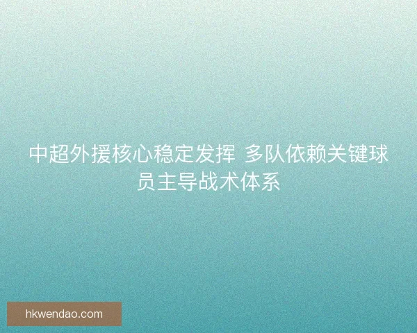 中超外援核心稳定发挥 多队依赖关键球员主导战术体系