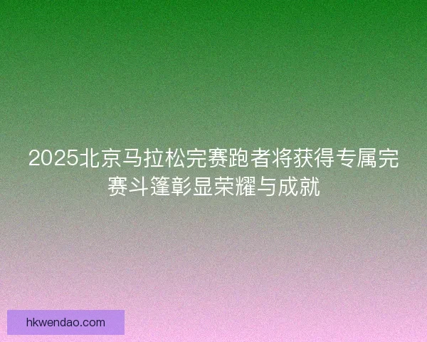 2025北京马拉松完赛跑者将获得专属完赛斗篷彰显荣耀与成就