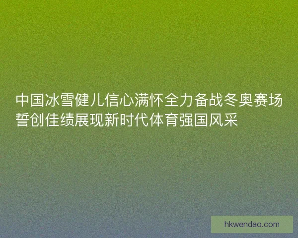 中国冰雪健儿信心满怀全力备战冬奥赛场誓创佳绩展现新时代体育强国风采⛷️🇨🇳🏅