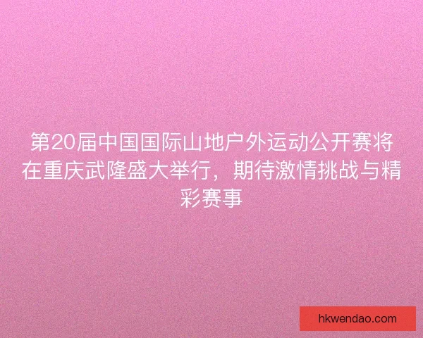 第20届中国国际山地户外运动公开赛将在重庆武隆盛大举行，期待激情挑战与精彩赛事