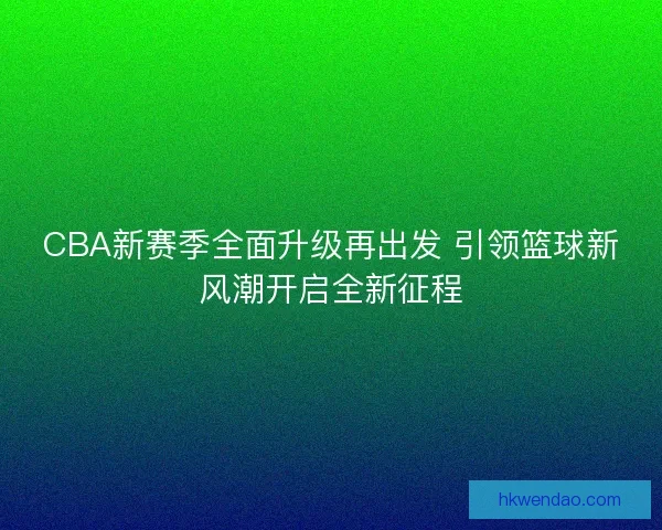 CBA新赛季全面升级再出发 引领篮球新风潮开启全新征程