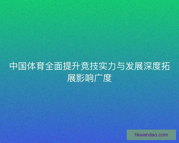 中国体育全面提升竞技实力与发展深度拓展影响广度