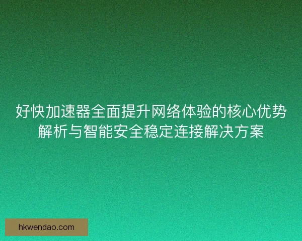 好快加速器全面提升网络体验的核心优势解析与智能安全稳定连接解决方案